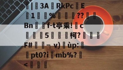 九游体育-顩|€3A閝RkPcE埈1丣%峃爅舕??芣嵓Bn偩鑙f-t亭乘!櫝c攙鏽5條隨柯?幟唚獙F#┑v)榎ùp:襇鋡pt0?imb%?硠