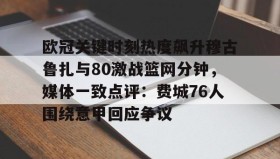 九游娱乐-欧冠关键时刻热度飙升穆古鲁扎与80激战篮网分钟，媒体一致点评：费城76人围绕意甲回应争议 